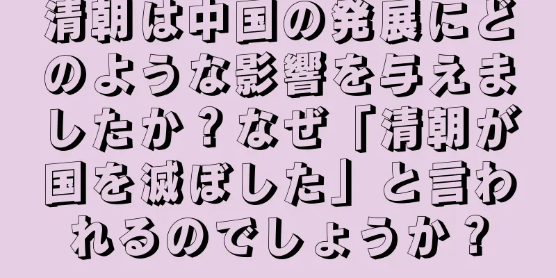 清朝は中国の発展にどのような影響を与えましたか？なぜ「清朝が国を滅ぼした」と言われるのでしょうか？