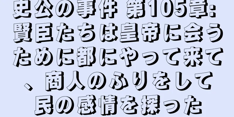 史公の事件 第105章: 賢臣たちは皇帝に会うために都にやって来て、商人のふりをして民の感情を探った
