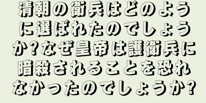 清朝の衛兵はどのように選ばれたのでしょうか?なぜ皇帝は護衛兵に暗殺されることを恐れなかったのでしょうか?