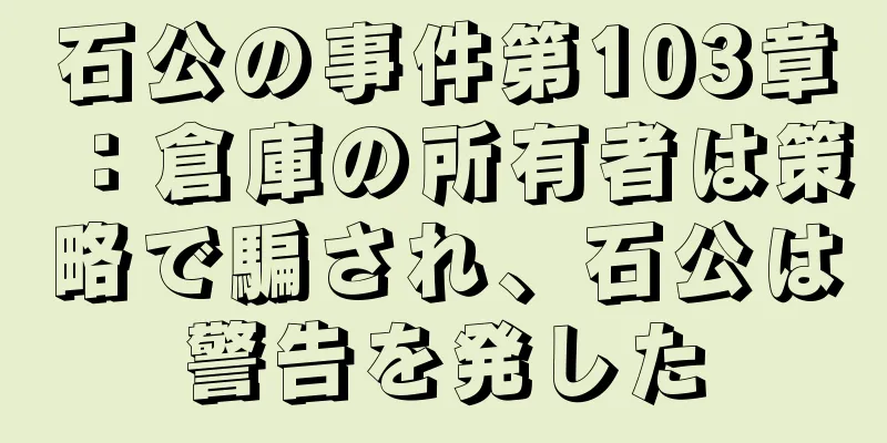 石公の事件第103章：倉庫の所有者は策略で騙され、石公は警告を発した