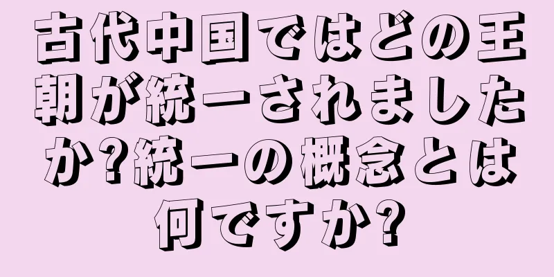 古代中国ではどの王朝が統一されましたか?統一の概念とは何ですか?