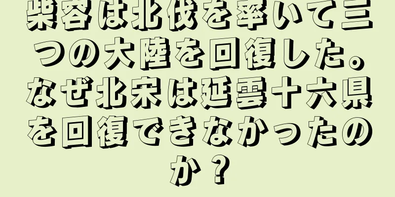 柴容は北伐を率いて三つの大陸を回復した。なぜ北宋は延雲十六県を回復できなかったのか？