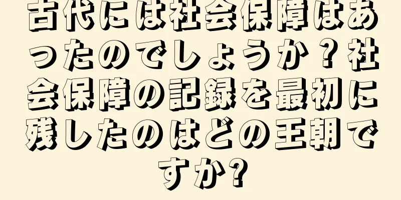 古代には社会保障はあったのでしょうか？社会保障の記録を最初に残したのはどの王朝ですか?
