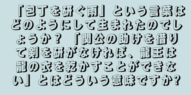 「包丁を研ぐ雨」という言葉はどのようにして生まれたのでしょうか？ 「関公の助けを借りて剣を研がなければ、龍王は龍の衣を乾かすことができない」とはどういう意味ですか?
