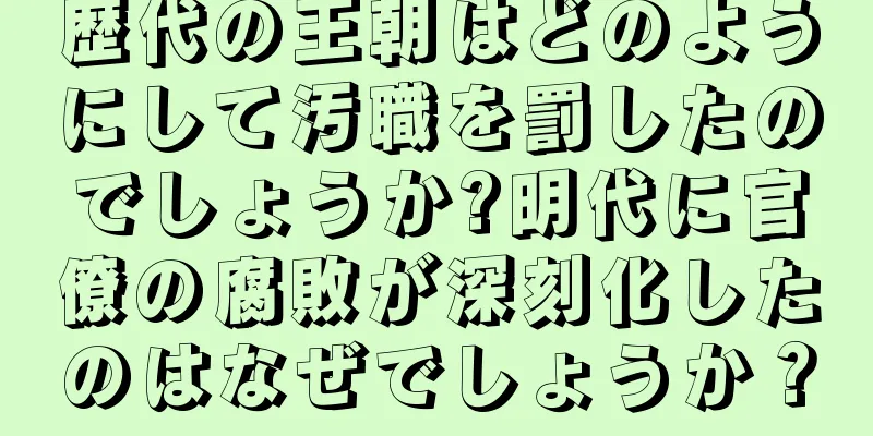 歴代の王朝はどのようにして汚職を罰したのでしょうか?明代に官僚の腐敗が深刻化したのはなぜでしょうか？