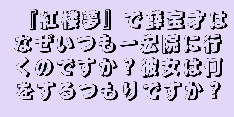 『紅楼夢』で薛宝才はなぜいつも一宏院に行くのですか？彼女は何をするつもりですか？