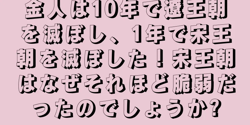 金人は10年で遼王朝を滅ぼし、1年で宋王朝を滅ぼした！宋王朝はなぜそれほど脆弱だったのでしょうか?