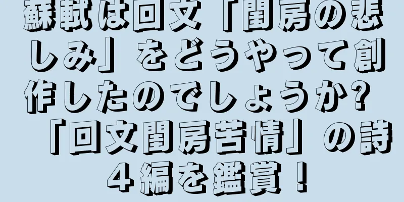 蘇軾は回文「閨房の悲しみ」をどうやって創作したのでしょうか? 「回文閨房苦情」の詩４編を鑑賞！