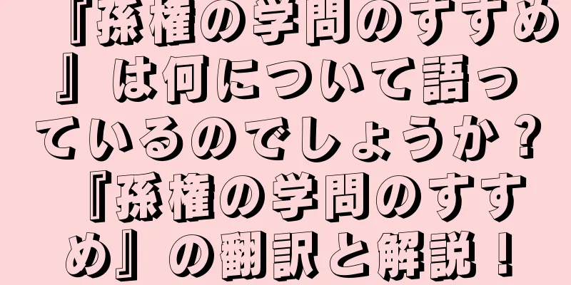『孫権の学問のすすめ』は何について語っているのでしょうか？ 『孫権の学問のすすめ』の翻訳と解説！