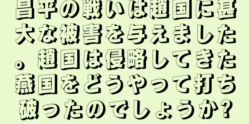 昌平の戦いは趙国に甚大な被害を与えました。趙国は侵略してきた燕国をどうやって打ち破ったのでしょうか?