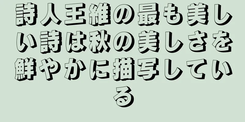 詩人王維の最も美しい詩は秋の美しさを鮮やかに描写している