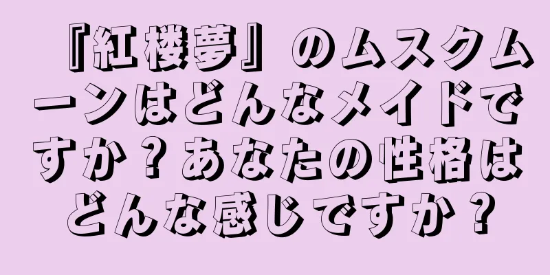 『紅楼夢』のムスクムーンはどんなメイドですか？あなたの性格はどんな感じですか？