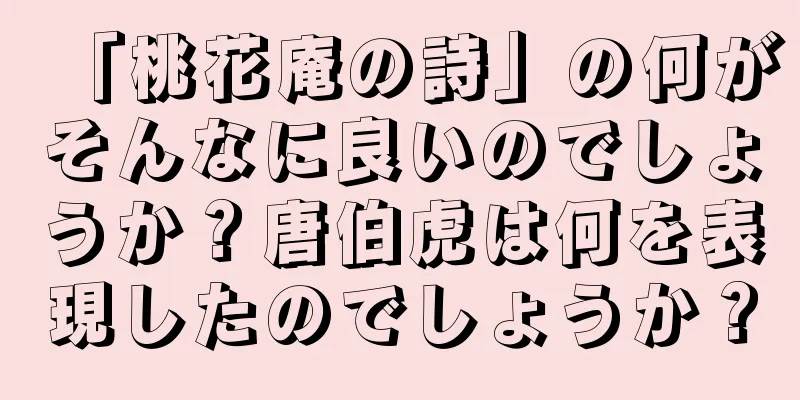 「桃花庵の詩」の何がそんなに良いのでしょうか？唐伯虎は何を表現したのでしょうか？