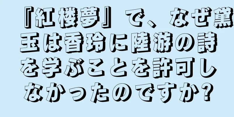 『紅楼夢』で、なぜ黛玉は香玲に陸游の詩を学ぶことを許可しなかったのですか?