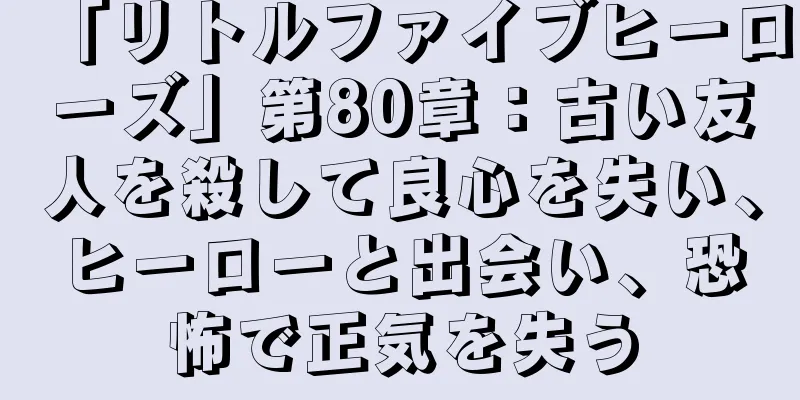 「リトルファイブヒーローズ」第80章：古い友人を殺して良心を失い、ヒーローと出会い、恐怖で正気を失う
