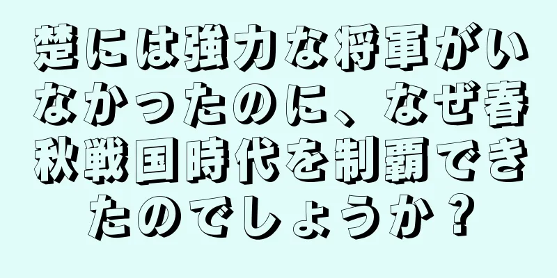 楚には強力な将軍がいなかったのに、なぜ春秋戦国時代を制覇できたのでしょうか？