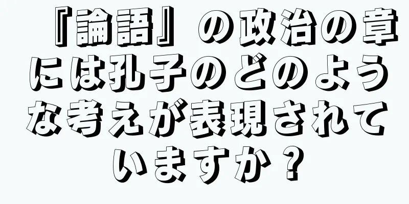『論語』の政治の章には孔子のどのような考えが表現されていますか？