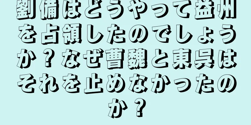 劉備はどうやって益州を占領したのでしょうか？なぜ曹魏と東呉はそれを止めなかったのか？