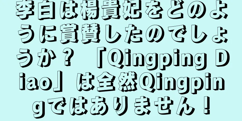 李白は楊貴妃をどのように賞賛したのでしょうか？ 「Qingping Diao」は全然Qingpingではありません！