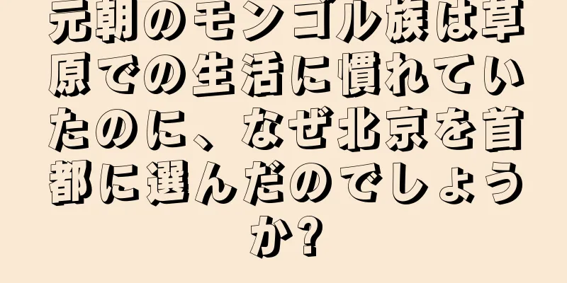 元朝のモンゴル族は草原での生活に慣れていたのに、なぜ北京を首都に選んだのでしょうか?