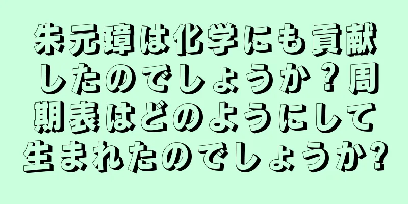 朱元璋は化学にも貢献したのでしょうか？周期表はどのようにして生まれたのでしょうか?