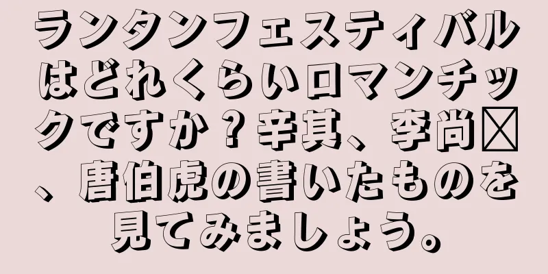 ランタンフェスティバルはどれくらいロマンチックですか？辛其、李尚鑫、唐伯虎の書いたものを見てみましょう。