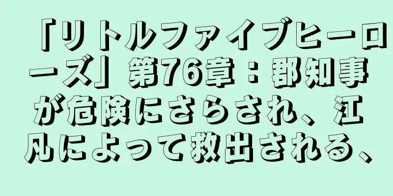 「リトルファイブヒーローズ」第76章：郡知事が危険にさらされ、江凡によって救出される、