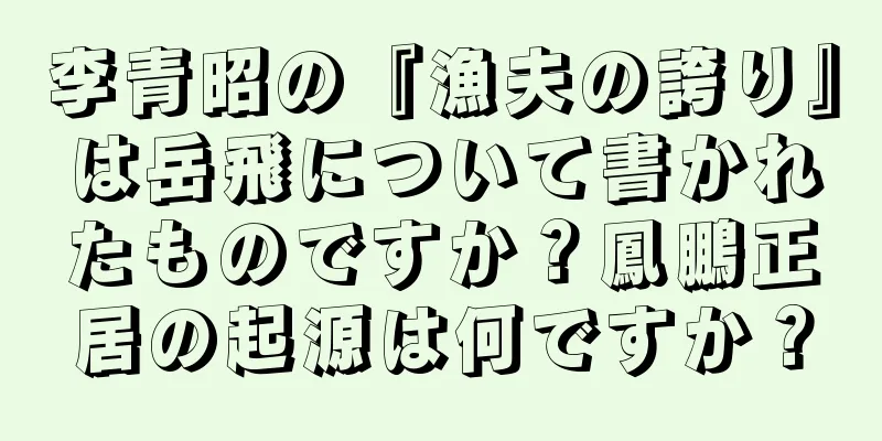 李青昭の『漁夫の誇り』は岳飛について書かれたものですか？鳳鵬正居の起源は何ですか？