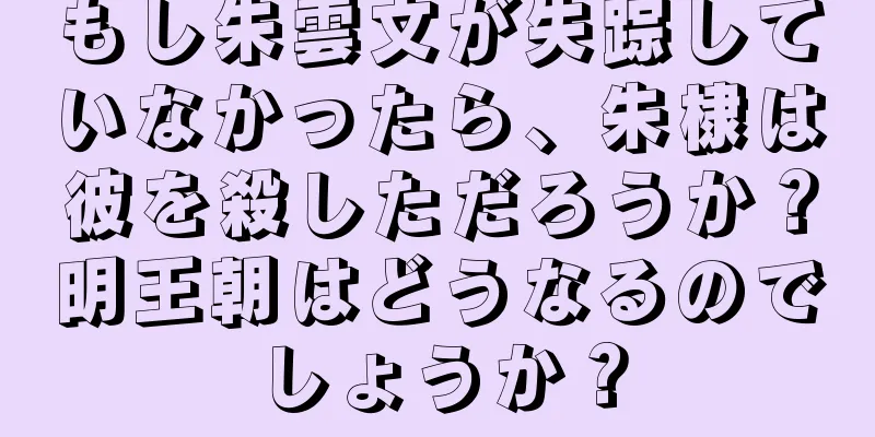 もし朱雲文が失踪していなかったら、朱棣は彼を殺しただろうか？明王朝はどうなるのでしょうか？