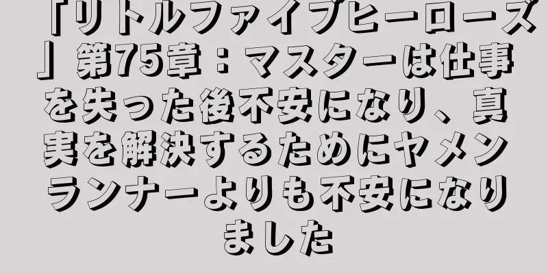 「リトルファイブヒーローズ」第75章：マスターは仕事を失った後不安になり、真実を解決するためにヤメンランナーよりも不安になりました