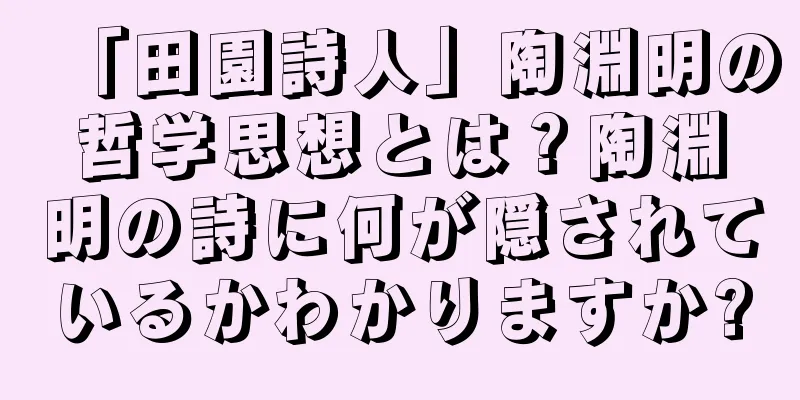 「田園詩人」陶淵明の哲学思想とは？陶淵明の詩に何が隠されているかわかりますか?