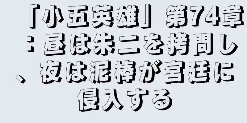 「小五英雄」第74章：昼は朱二を拷問し、夜は泥棒が宮廷に侵入する