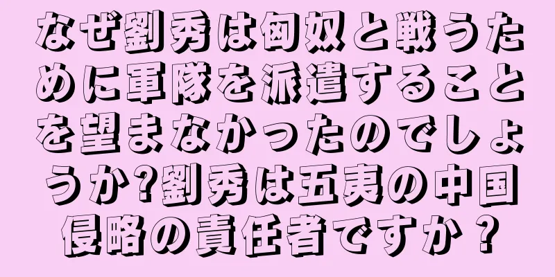 なぜ劉秀は匈奴と戦うために軍隊を派遣することを望まなかったのでしょうか?劉秀は五夷の中国侵略の責任者ですか？