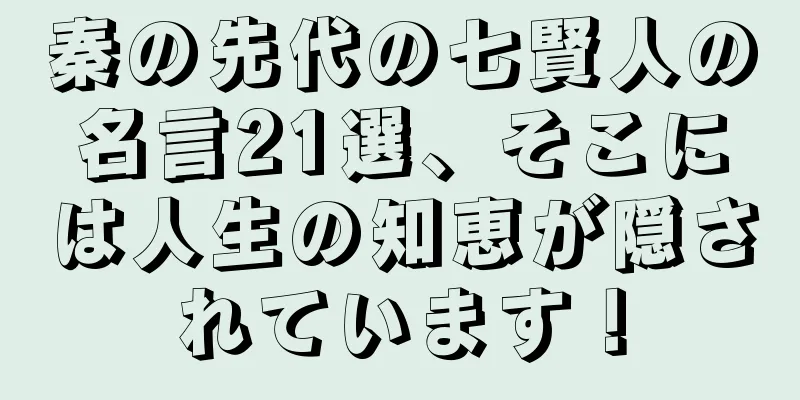 秦の先代の七賢人の名言21選、そこには人生の知恵が隠されています！