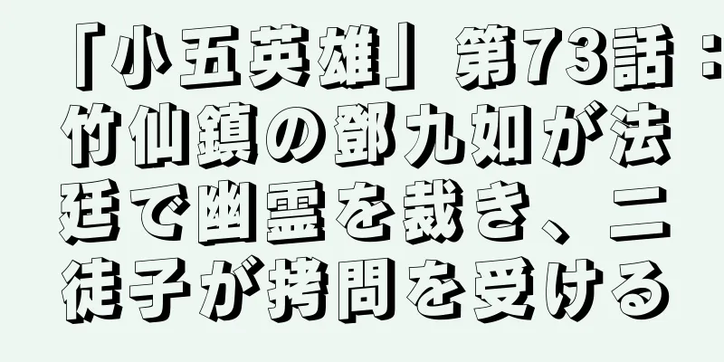 「小五英雄」第73話：竹仙鎮の鄧九如が法廷で幽霊を裁き、二徒子が拷問を受ける