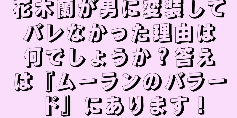花木蘭が男に変装してバレなかった理由は何でしょうか？答えは『ムーランのバラード』にあります！
