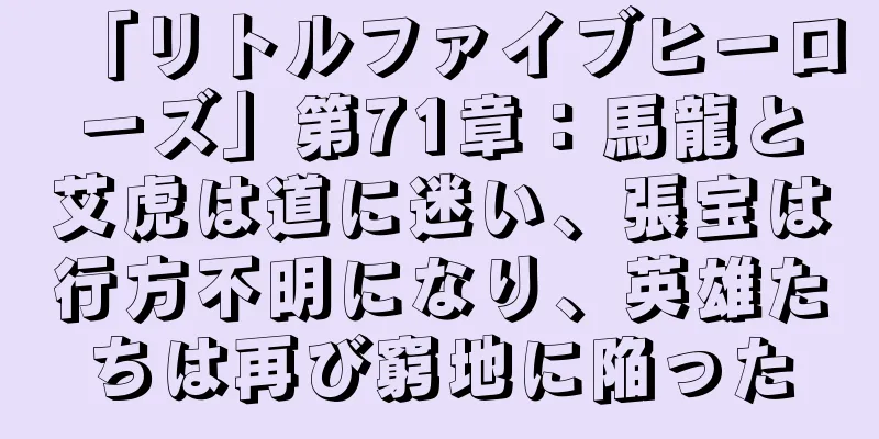 「リトルファイブヒーローズ」第71章：馬龍と艾虎は道に迷い、張宝は行方不明になり、英雄たちは再び窮地に陥った