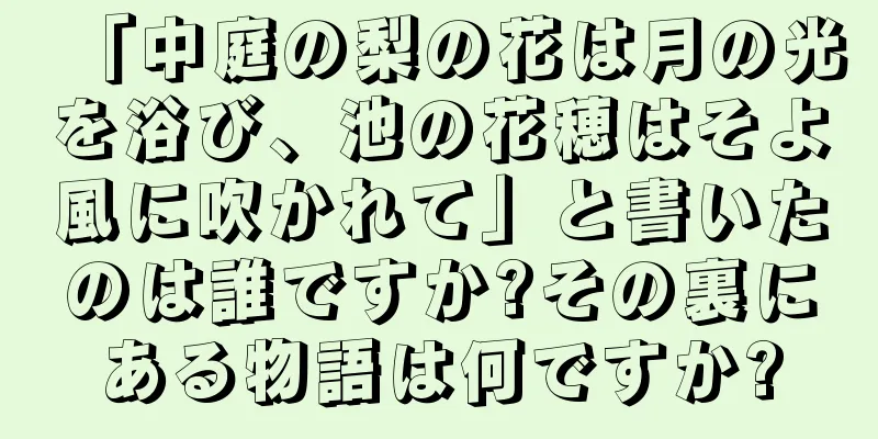 「中庭の梨の花は月の光を浴び、池の花穂はそよ風に吹かれて」と書いたのは誰ですか?その裏にある物語は何ですか?