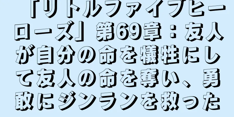「リトルファイブヒーローズ」第69章：友人が自分の命を犠牲にして友人の命を奪い、勇敢にジンランを救った