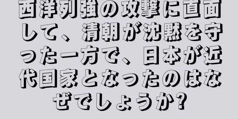西洋列強の攻撃に直面して、清朝が沈黙を守った一方で、日本が近代国家となったのはなぜでしょうか?
