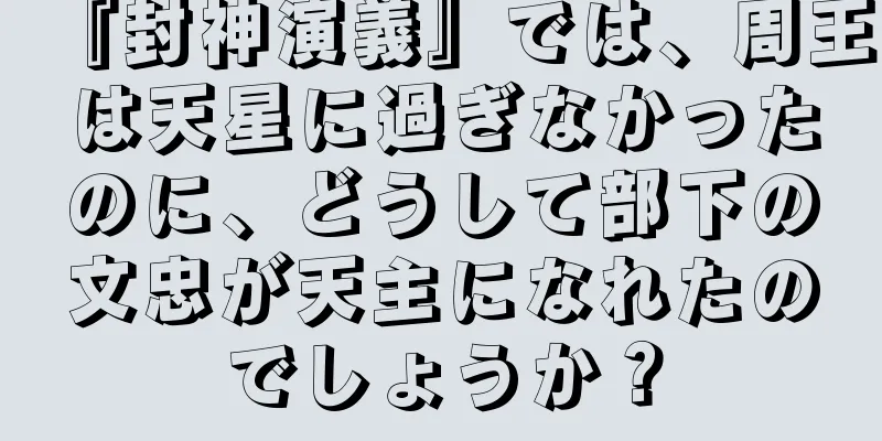 『封神演義』では、周王は天星に過ぎなかったのに、どうして部下の文忠が天主になれたのでしょうか？