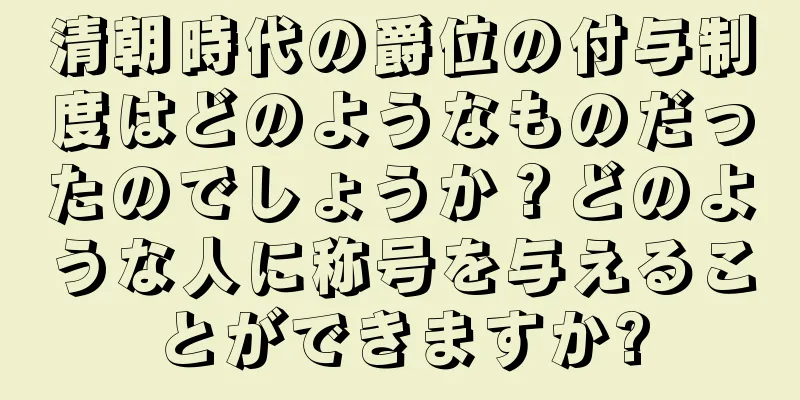 清朝時代の爵位の付与制度はどのようなものだったのでしょうか？どのような人に称号を与えることができますか?