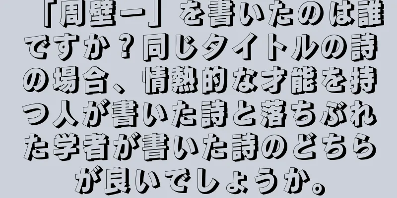 「周壁一」を書いたのは誰ですか？同じタイトルの詩の場合、情熱的な才能を持つ人が書いた詩と落ちぶれた学者が書いた詩のどちらが良いでしょうか。