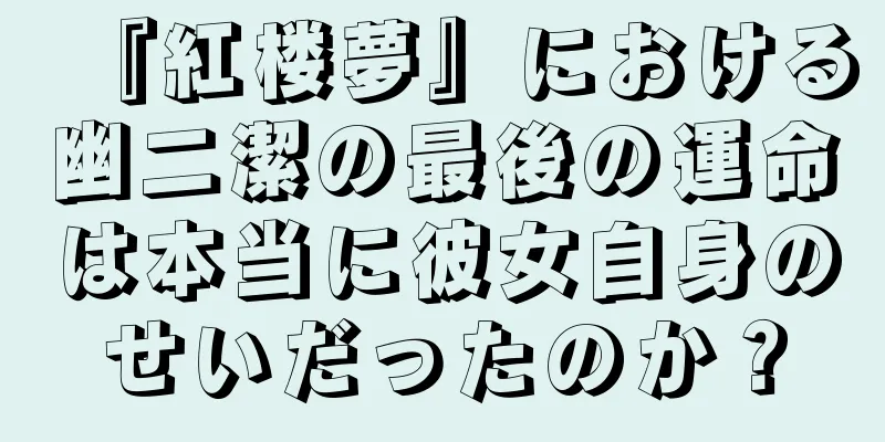 『紅楼夢』における幽二潔の最後の運命は本当に彼女自身のせいだったのか？