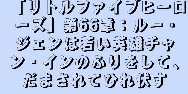 「リトルファイブヒーローズ」第66章：ルー・ジェンは若い英雄チャン・インのふりをして、だまされてひれ伏す