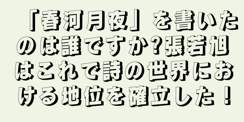 「春河月夜」を書いたのは誰ですか?張若旭はこれで詩の世界における地位を確立した！