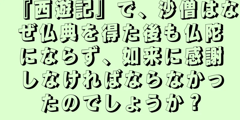 『西遊記』で、沙僧はなぜ仏典を得た後も仏陀にならず、如来に感謝しなければならなかったのでしょうか？