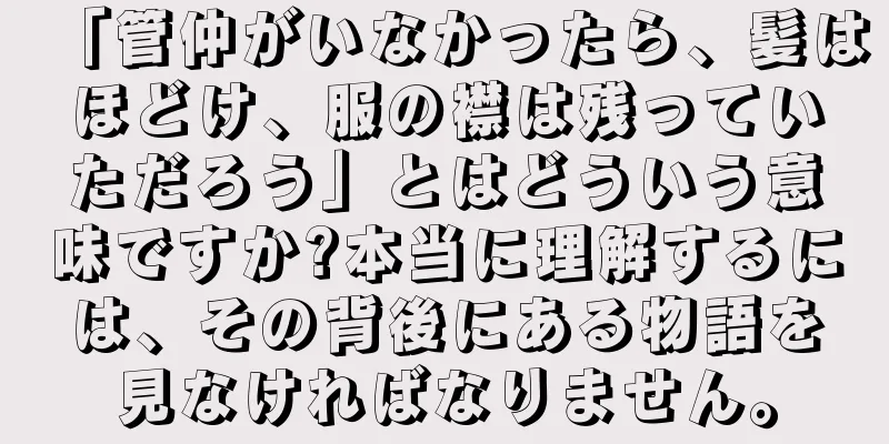 「管仲がいなかったら、髪はほどけ、服の襟は残っていただろう」とはどういう意味ですか?本当に理解するには、その背後にある物語を見なければなりません。