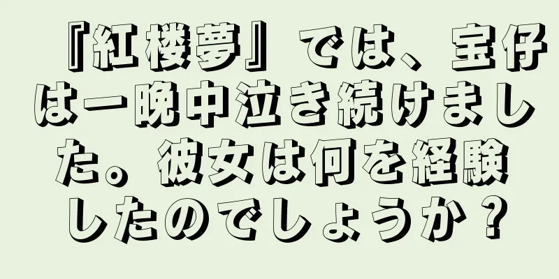 『紅楼夢』では、宝仔は一晩中泣き続けました。彼女は何を経験したのでしょうか？