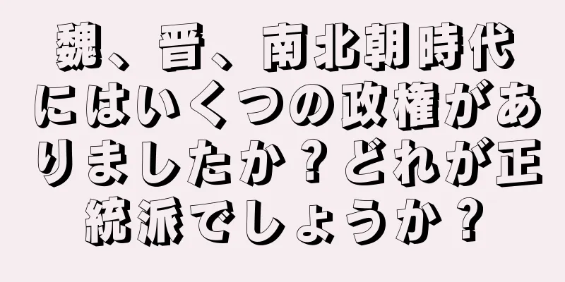 魏、晋、南北朝時代にはいくつの政権がありましたか？どれが正統派でしょうか？